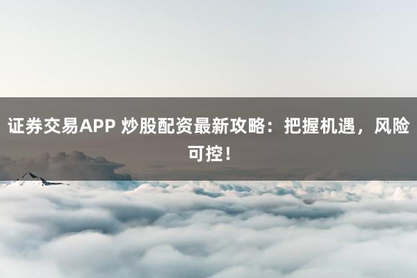 证券交易APP 炒股配资最新攻略：把握机遇，风险可控！
