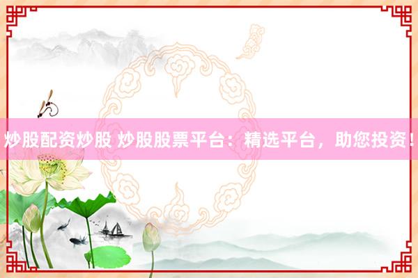 炒股配资炒股 炒股股票平台：精选平台，助您投资！