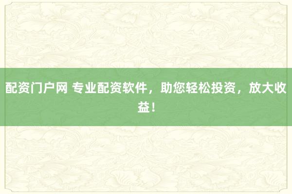 配资门户网 专业配资软件，助您轻松投资，放大收益！