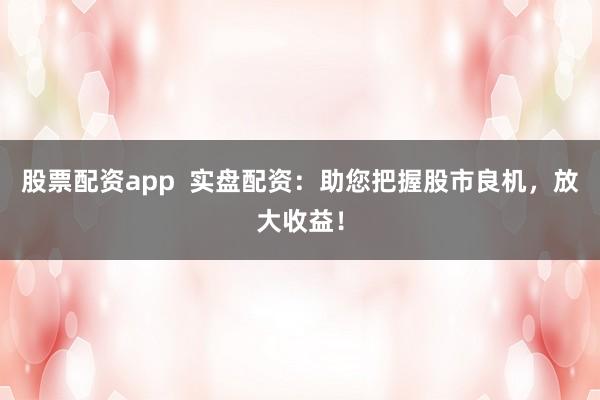 股票配资app  实盘配资：助您把握股市良机，放大收益！