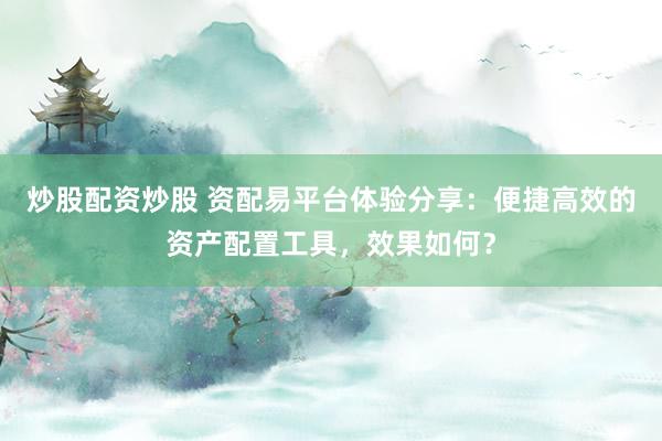 炒股配资炒股 资配易平台体验分享：便捷高效的资产配置工具，效果如何？