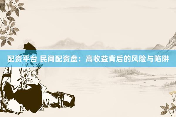 配资平台 民间配资盘：高收益背后的风险与陷阱