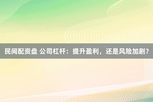民间配资盘 公司杠杆：提升盈利，还是风险加剧？