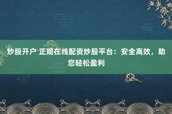 炒股开户 正规在线配资炒股平台：安全高效，助您轻松盈利