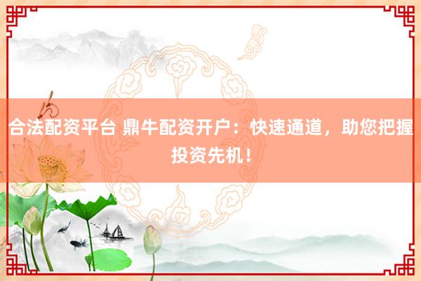 合法配资平台 鼎牛配资开户：快速通道，助您把握投资先机！