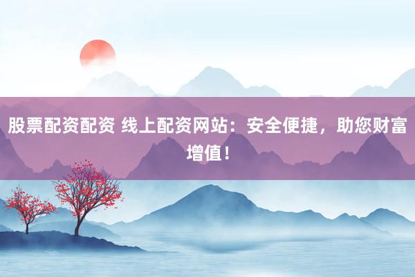 股票配资配资 线上配资网站：安全便捷，助您财富增值！