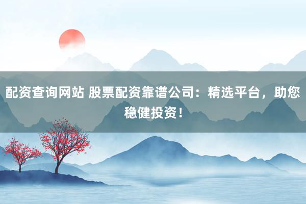 配资查询网站 股票配资靠谱公司：精选平台，助您稳健投资！