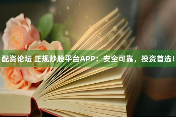 配资论坛 正规炒股平台APP：安全可靠，投资首选！