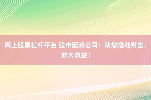 网上股票杠杆平台 股市配资公司:助您撬动财富,放大收益!