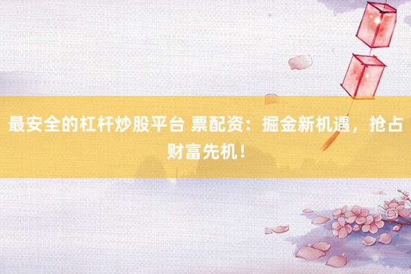 最安全的杠杆炒股平台 票配资：掘金新机遇，抢占财富先机！