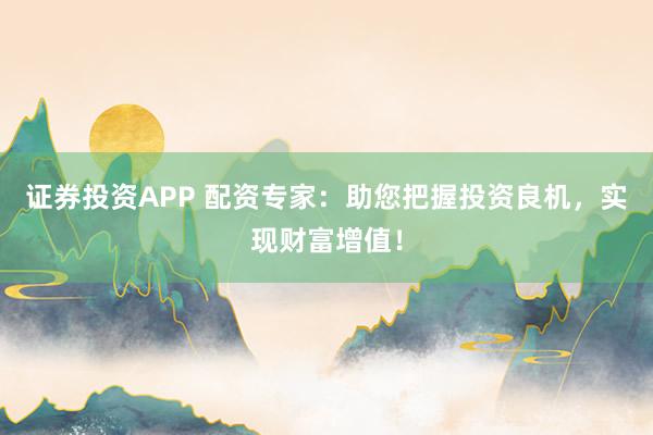 证券投资APP 配资专家：助您把握投资良机，实现财富增值！