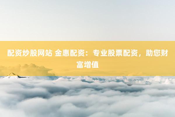 配资炒股网站 金惠配资：专业股票配资，助您财富增值