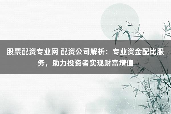 股票配资专业网 配资公司解析：专业资金配比服务，助力投资者实现财富增值