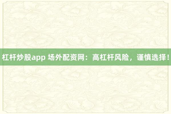 杠杆炒股app 场外配资网:高杠杆风险,谨慎选择!