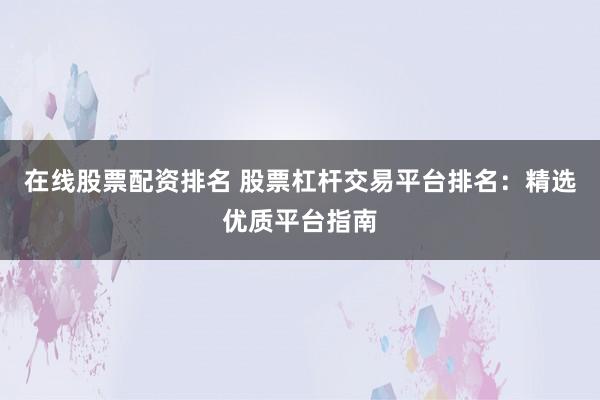 在线股票配资排名 股票杠杆交易平台排名：精选优质平台指南
