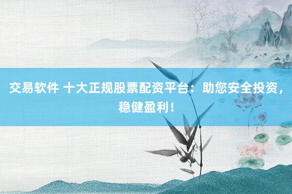 交易软件 十大正规股票配资平台：助您安全投资，稳健盈利！