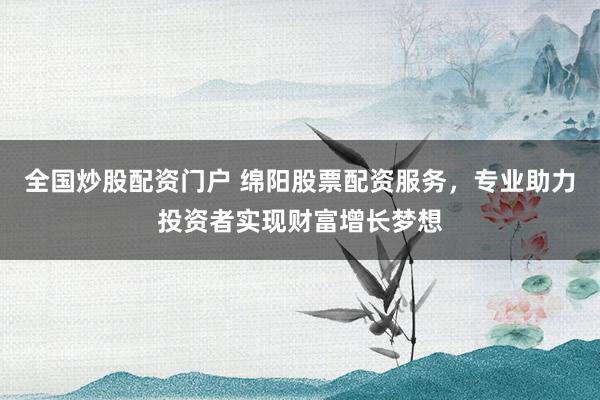 全国炒股配资门户 绵阳股票配资服务,专业助力投资者实现财富增长梦想
