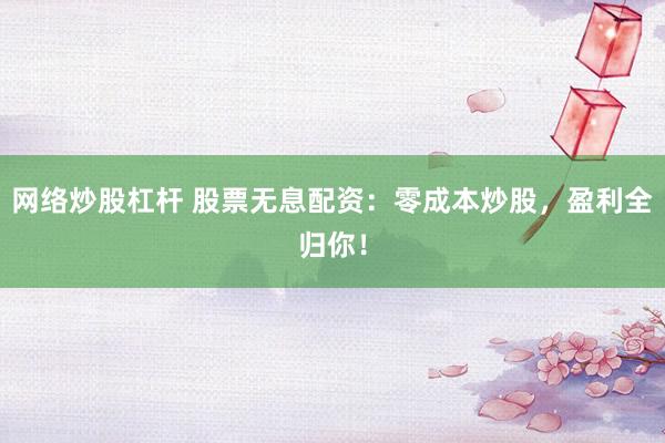 网络炒股杠杆 股票无息配资：零成本炒股，盈利全归你！