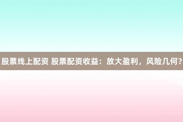 股票线上配资 股票配资收益：放大盈利，风险几何？