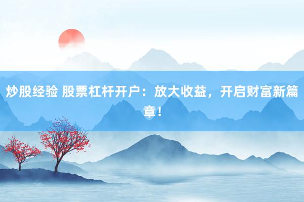 炒股经验 股票杠杆开户：放大收益，开启财富新篇章！
