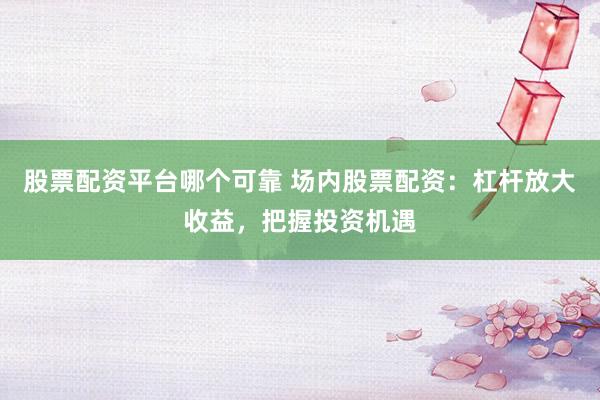 股票配资平台哪个可靠 场内股票配资：杠杆放大收益，把握投资机遇