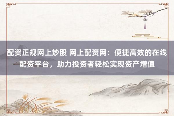 配资正规网上炒股 网上配资网：便捷高效的在线配资平台，助力投资者轻松实现资产增值