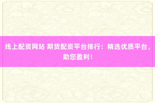 线上配资网站 期货配资平台排行：精选优质平台，助您盈利！