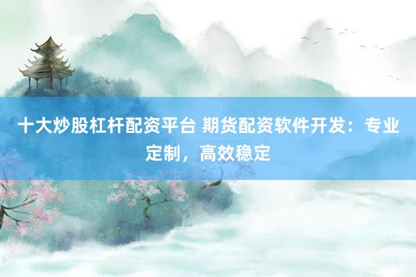 十大炒股杠杆配资平台 期货配资软件开发：专业定制，高效稳定