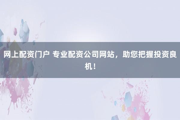 网上配资门户 专业配资公司网站，助您把握投资良机！