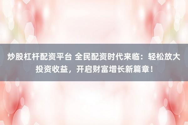 炒股杠杆配资平台 全民配资时代来临：轻松放大投资收益，开启财富增长新篇章！