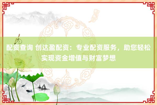 配资查询 创达盈配资：专业配资服务，助您轻松实现资金增值与财富梦想