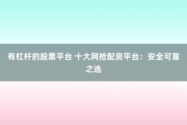 有杠杆的股票平台 十大网抢配资平台：安全可靠之选