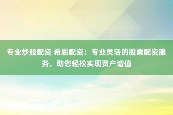 专业炒股配资 希恩配资：专业灵活的股票配资服务，助您轻松实现资产增值