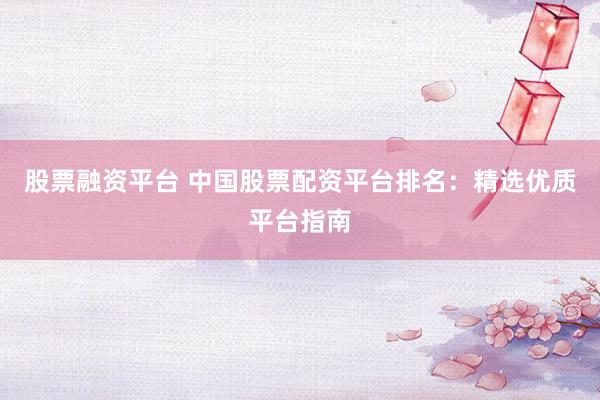 股票融资平台 中国股票配资平台排名：精选优质平台指南