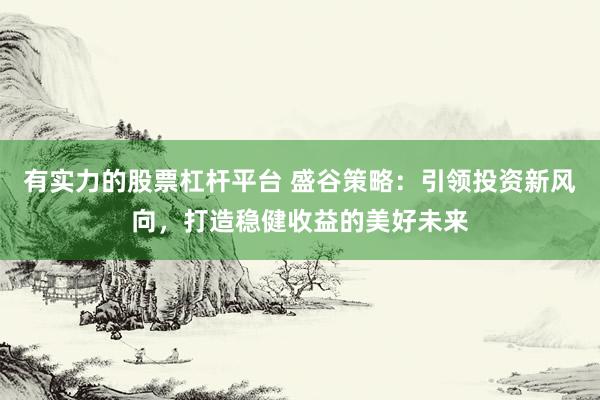有实力的股票杠杆平台 盛谷策略：引领投资新风向，打造稳健收益的美好未来