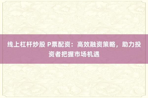 线上杠杆炒股 P票配资：高效融资策略，助力投资者把握市场机遇
