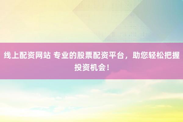 线上配资网站 专业的股票配资平台，助您轻松把握投资机会！