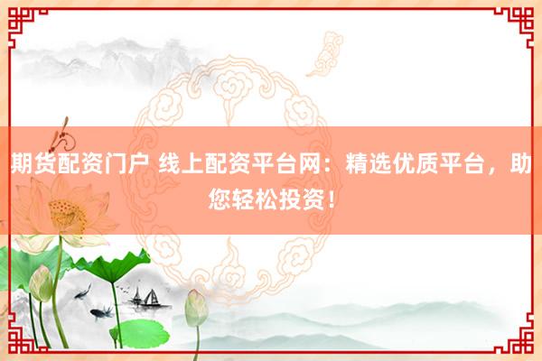 期货配资门户 线上配资平台网：精选优质平台，助您轻松投资！