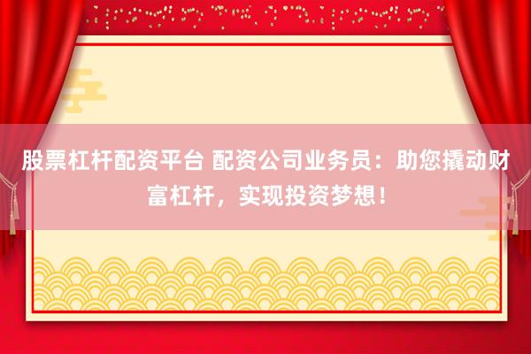 股票杠杆配资平台 配资公司业务员：助您撬动财富杠杆，实现投资梦想！