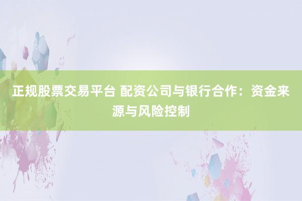 正规股票交易平台 配资公司与银行合作：资金来源与风险控制