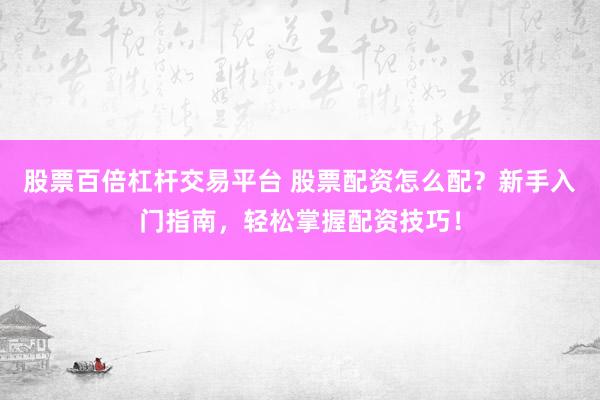 股票百倍杠杆交易平台 股票配资怎么配？新手入门指南，轻松掌握配资技巧！