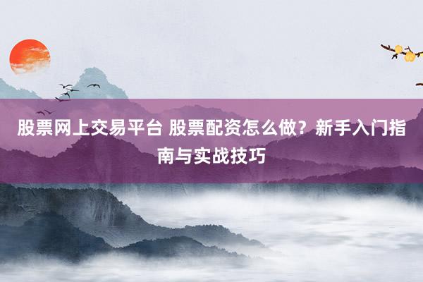 股票网上交易平台 股票配资怎么做？新手入门指南与实战技巧