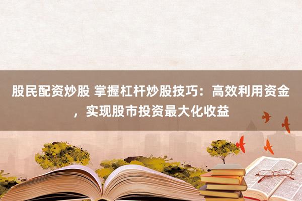 股民配资炒股 掌握杠杆炒股技巧：高效利用资金，实现股市投资最大化收益