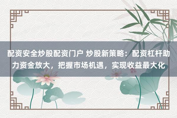 配资安全炒股配资门户 炒股新策略：配资杠杆助力资金放大，把握市场机遇，实现收益最大化