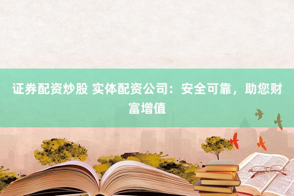 证券配资炒股 实体配资公司：安全可靠，助您财富增值