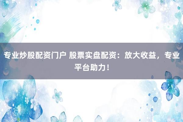 专业炒股配资门户 股票实盘配资：放大收益，专业平台助力！