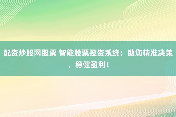 配资炒股网股票 智能股票投资系统：助您精准决策，稳健盈利！