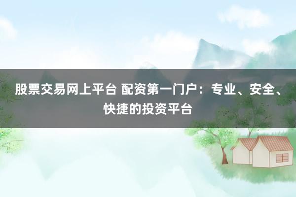 股票交易网上平台 配资第一门户：专业、安全、快捷的投资平台