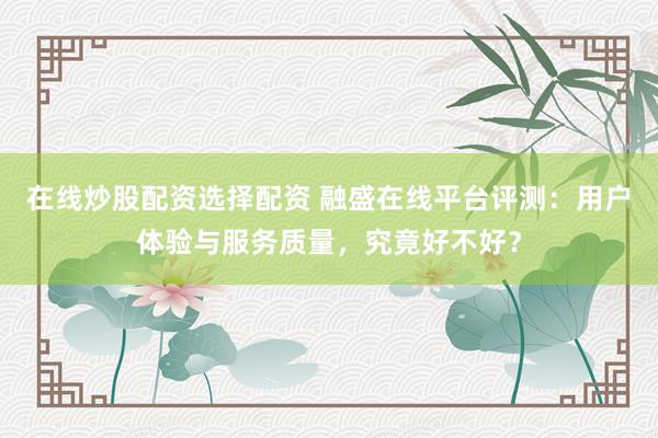 在线炒股配资选择配资 融盛在线平台评测：用户体验与服务质量，究竟好不好？
