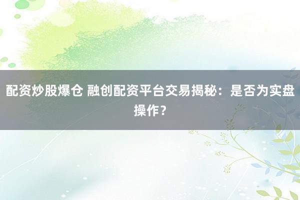 配资炒股爆仓 融创配资平台交易揭秘：是否为实盘操作？